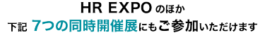 HR EXPO のほか 下記 7つの同時開催展にもご参加いただけます